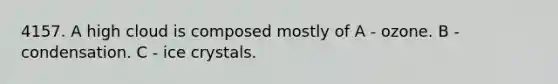4157. A high cloud is composed mostly of A - ozone. B - condensation. C - ice crystals.
