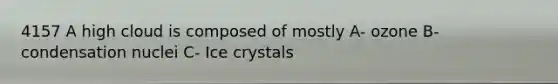 4157 A high cloud is composed of mostly A- ozone B- condensation nuclei C- Ice crystals