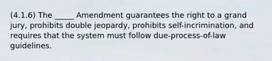 (4.1.6) The _____ Amendment guarantees the right to a grand jury, prohibits double jeopardy, prohibits self-incrimination, and requires that the system must follow due-process-of-law guidelines.