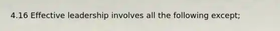 4.16 Effective leadership involves all the following except;