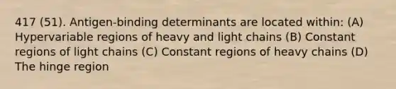 417 (51). Antigen-binding determinants are located within: (A) Hypervariable regions of heavy and light chains (B) Constant regions of light chains (C) Constant regions of heavy chains (D) The hinge region