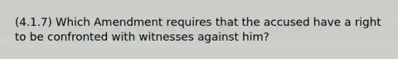 (4.1.7) Which Amendment requires that the accused have a right to be confronted with witnesses against him?