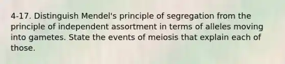 4-17. Distinguish Mendel's principle of segregation from the principle of independent assortment in terms of alleles moving into gametes. State the events of meiosis that explain each of those.