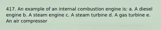 417. An example of an internal combustion engine is: a. A diesel engine b. A steam engine c. A steam turbine d. A gas turbine e. An air compressor