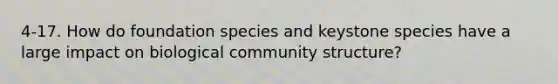 4-17. How do foundation species and keystone species have a large impact on biological community structure?