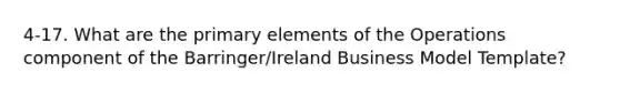 4-17. What are the primary elements of the Operations component of the Barringer/Ireland Business Model Template?