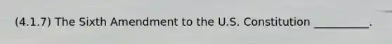 (4.1.7) The Sixth Amendment to the U.S. Constitution __________.