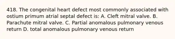 418. The congenital heart defect most commonly associated with ostium primum atrial septal defect is: A. Cleft mitral valve. B. Parachute mitral valve. C. Partial anomalous pulmonary venous return D. total anomalous pulmonary venous return