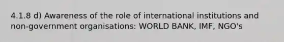 4.1.8 d) Awareness of the role of international institutions and non-government organisations: WORLD BANK, IMF, NGO's