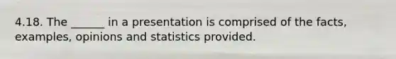 4.18. The ______ in a presentation is comprised of the facts, examples, opinions and statistics provided.