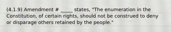 (4.1.9) Amendment # _____ states, "The enumeration in the Constitution, of certain rights, should not be construed to deny or disparage others retained by the people."