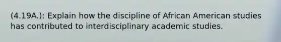 (4.19A.): Explain how the discipline of African American studies has contributed to interdisciplinary academic studies.