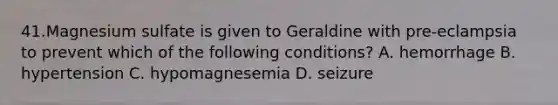 41.Magnesium sulfate is given to Geraldine with pre-eclampsia to prevent which of the following conditions? A. hemorrhage B. hypertension C. hypomagnesemia D. seizure