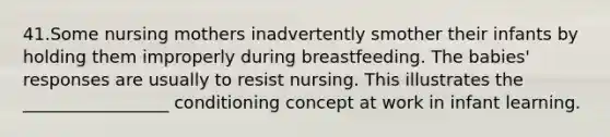 41.Some nursing mothers inadvertently smother their infants by holding them improperly during breastfeeding. The babies' responses are usually to resist nursing. This illustrates the _________________ conditioning concept at work in infant learning.