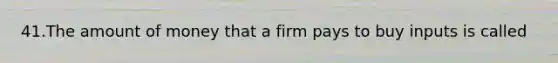 41.The amount of money that a firm pays to buy inputs is called