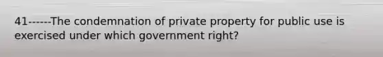 41------The condemnation of private property for public use is exercised under which government right?