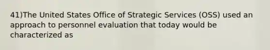 41)The United States Office of Strategic Services (OSS) used an approach to personnel evaluation that today would be characterized as