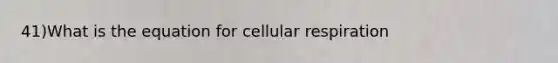 41)What is the equation for cellular respiration