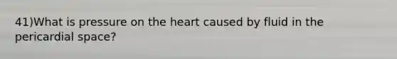 41)What is pressure on the heart caused by fluid in the pericardial space?