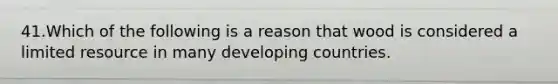 41.Which of the following is a reason that wood is considered a limited resource in many developing countries.