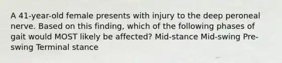 A 41-year-old female presents with injury to the deep peroneal nerve. Based on this finding, which of the following phases of gait would MOST likely be affected? Mid-stance Mid-swing Pre-swing Terminal stance