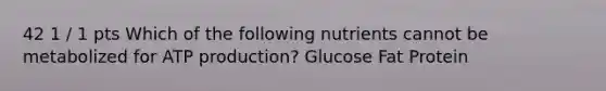 42 1 / 1 pts Which of the following nutrients cannot be metabolized for ATP production? Glucose Fat Protein