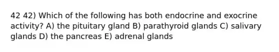 42 42) Which of the following has both endocrine and exocrine activity? A) the pituitary gland B) parathyroid glands C) salivary glands D) <a href='https://www.questionai.com/knowledge/kITHRba4Cd-the-pancreas' class='anchor-knowledge'>the pancreas</a> E) adrenal glands