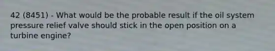 42 (8451) - What would be the probable result if the oil system pressure relief valve should stick in the open position on a turbine engine?