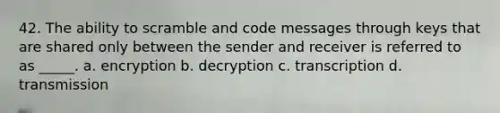 42. The ability to scramble and code messages through keys that are shared only between the sender and receiver is referred to as _____. a. encryption b. decryption c. transcription d. transmission