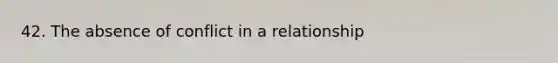 42. ​The absence of conflict in a relationship