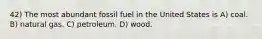 42) The most abundant fossil fuel in the United States is A) coal. B) natural gas. C) petroleum. D) wood.