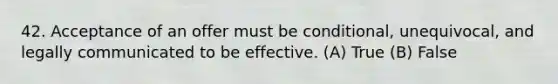 42. Acceptance of an offer must be conditional, unequivocal, and legally communicated to be effective. (A) True (B) False