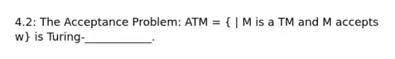 4.2: The Acceptance Problem: ATM = ( | M is a TM and M accepts w) is Turing-____________.