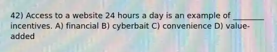 42) Access to a website 24 hours a day is an example of ________ incentives. A) financial B) cyberbait C) convenience D) value-added