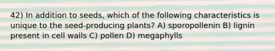 42) In addition to seeds, which of the following characteristics is unique to the seed-producing plants? A) sporopollenin B) lignin present in cell walls C) pollen D) megaphylls