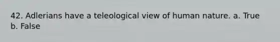 42. Adlerians have a teleological view of human nature. a. True b. False