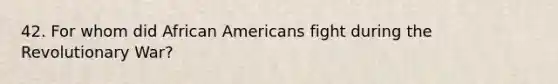 42. For whom did African Americans fight during the Revolutionary War?