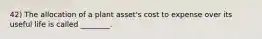 42) The allocation of a plant asset's cost to expense over its useful life is called ________.