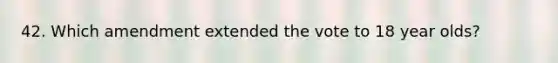 42. Which amendment extended the vote to 18 year olds?