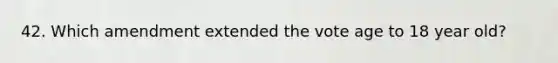 42. Which amendment extended the vote age to 18 year old?
