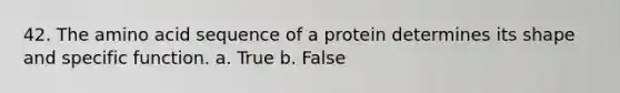 42. The amino acid sequence of a protein determines its shape and specific function. a. True b. False