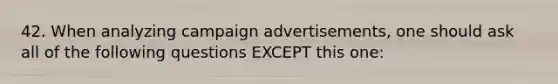 42. When analyzing campaign advertisements, one should ask all of the following questions EXCEPT this one: