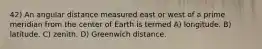 42) An angular distance measured east or west of a prime meridian from the center of Earth is termed A) longitude. B) latitude. C) zenith. D) Greenwich distance.