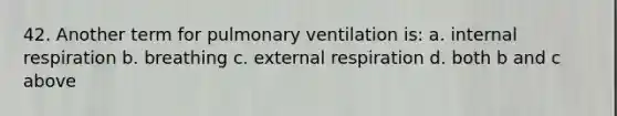 42. Another term for pulmonary ventilation is: a. internal respiration b. breathing c. external respiration d. both b and c above