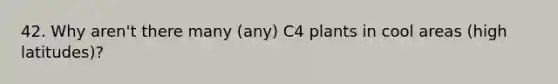 42. Why aren't there many (any) C4 plants in cool areas (high latitudes)?