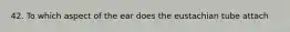 42. To which aspect of the ear does the eustachian tube attach