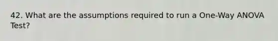 42. What are the assumptions required to run a One-Way ANOVA Test?