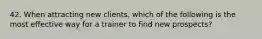 42. When attracting new clients, which of the following is the most effective way for a trainer to find new prospects?