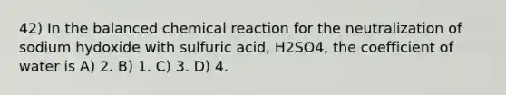 42) In the balanced chemical reaction for the neutralization of sodium hydoxide with sulfuric acid, H2SO4, the coefficient of water is A) 2. B) 1. C) 3. D) 4.