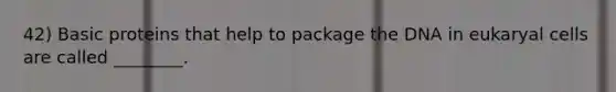 42) Basic proteins that help to package the DNA in eukaryal cells are called ________.
